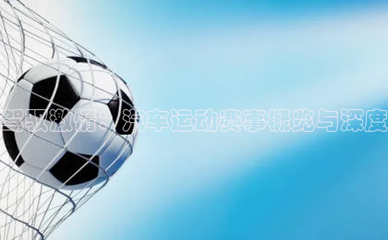 驾驭激情：汽车运动赛事概览与深度