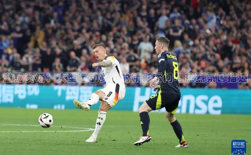 激荡赛场：大型运动赛事的精彩瞬间与热烈氛围描述