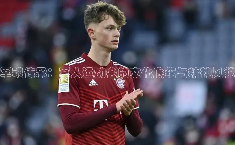 军魂传承：军人运动会的文化底蕴与精神风貌