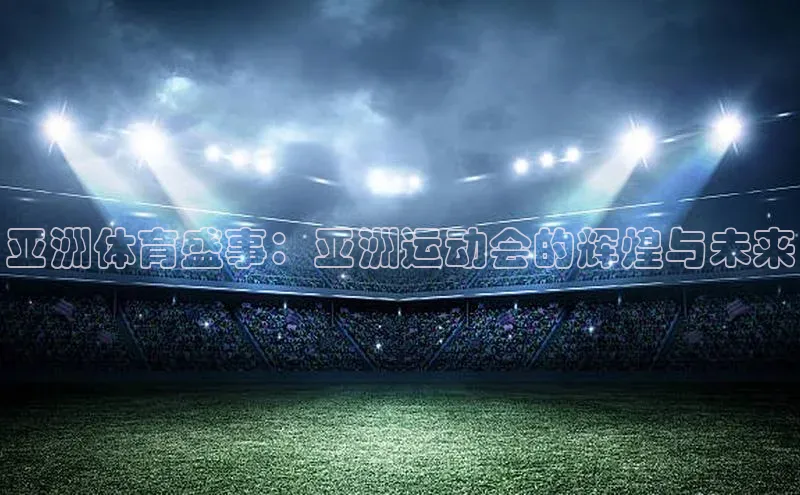 亚洲体育盛事：亚洲运动会的辉煌与未来