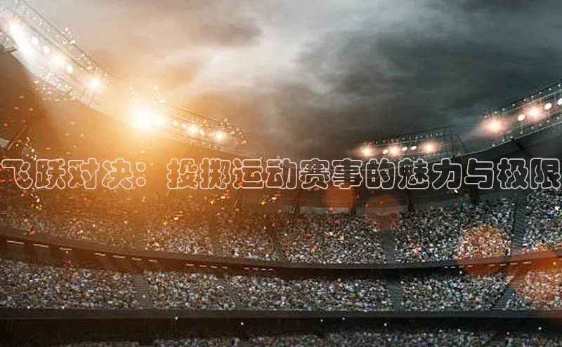 飞跃对决：投掷运动赛事的魅力与极限