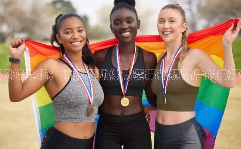 逐梦赛场：精彩运动体育赛事视频背后的故事